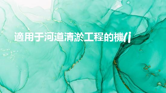 適用于河道清淤工程的機(jī)械清淤工程的關(guān)鍵技術(shù)與挑戰(zhàn)探究你了解嗎？